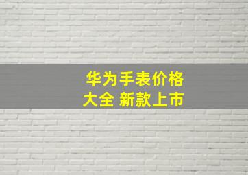 华为手表价格大全 新款上市